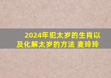 2024年犯太岁的生肖以及化解太岁的方法 麦玲玲